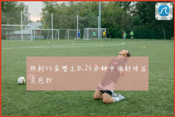 热刺vs黄潜主队26分钟中场斜传后点包抄
