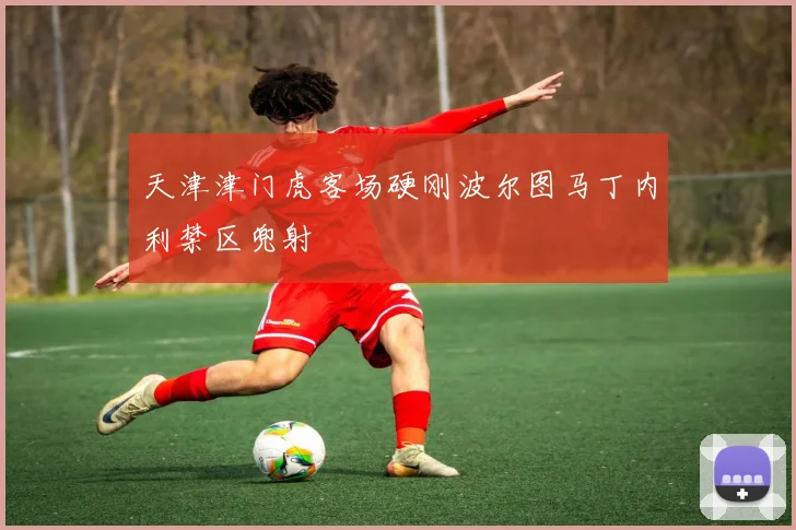 天津津门虎客场硬刚波尔图马丁内利禁区兜射