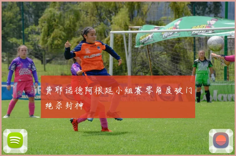 费耶诺德阿根廷小组赛零角度破门绝杀封神