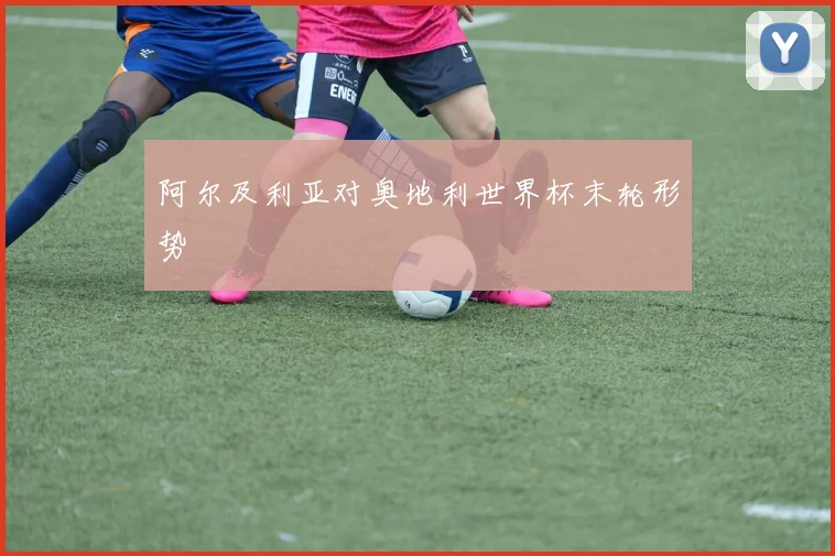 阿尔及利亚对奥地利世界杯末轮形势