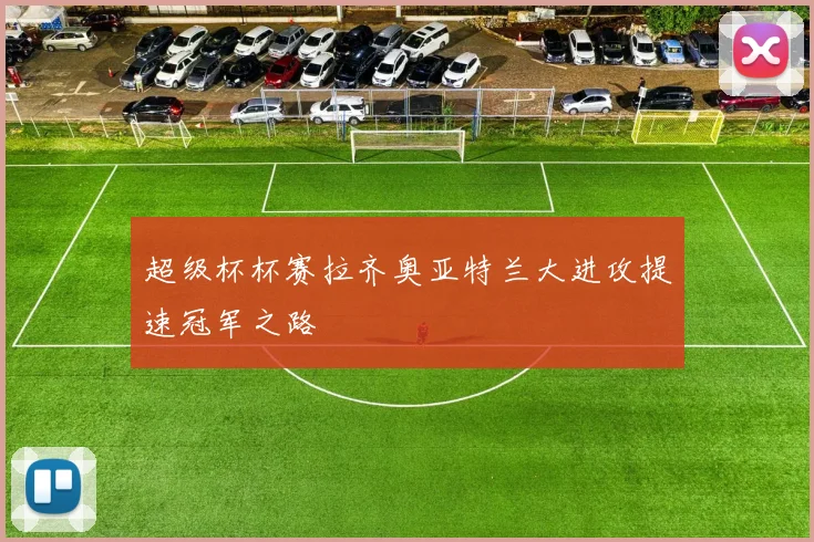 超级杯杯赛拉齐奥亚特兰大进攻提速冠军之路