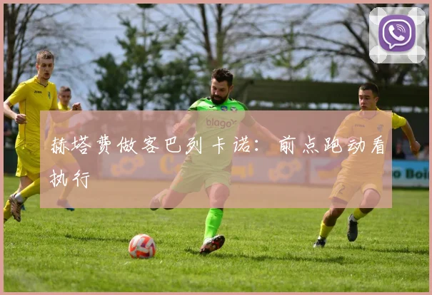 赫塔费做客巴列卡诺：前点跑动看执行