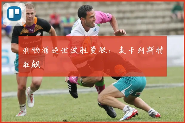 利物浦逆世波胜曼联，麦卡利斯特狂飙