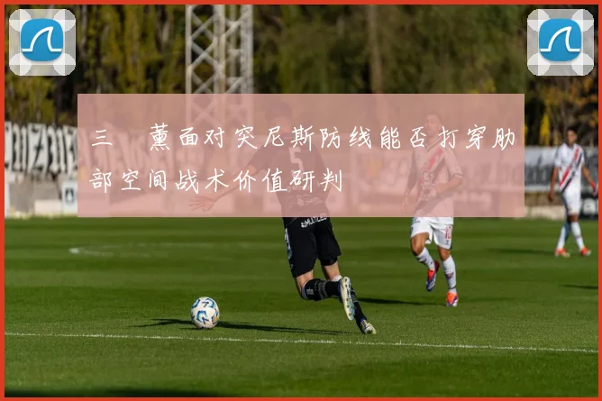 三笘薰面对突尼斯防线能否打穿肋部空间战术价值研判