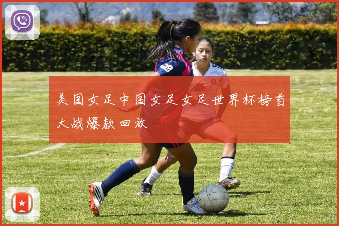 美国女足中国女足女足世界杯榜首大战爆款回放
