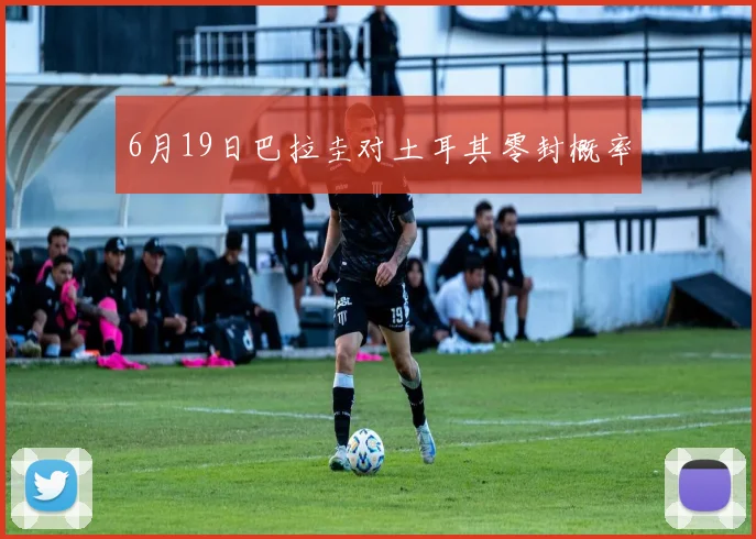 6月19日巴拉圭对土耳其零封概率