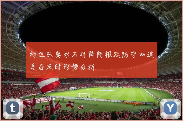 约旦队奥尔万对阵阿根廷防守回追是否及时形势分析