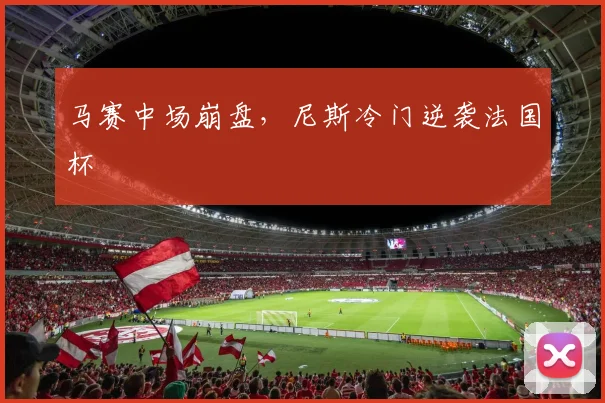 马赛中场崩盘，尼斯冷门逆袭法国杯