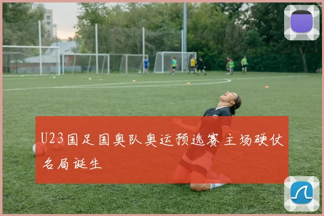 U23国足国奥队奥运预选赛主场硬仗名局诞生