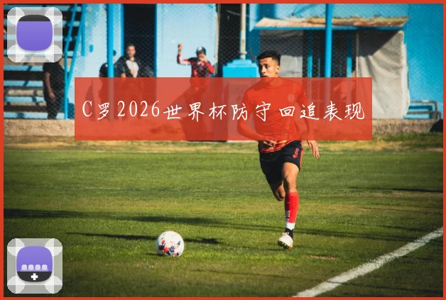 C罗2026世界杯防守回追表现