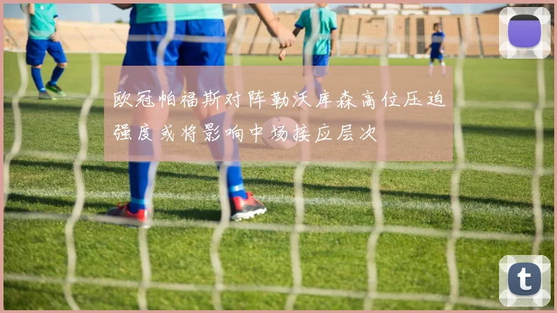 欧冠帕福斯对阵勒沃库森高位压迫强度或将影响中场接应层次