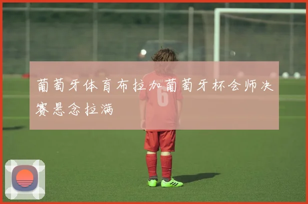 葡萄牙体育布拉加葡萄牙杯会师决赛悬念拉满